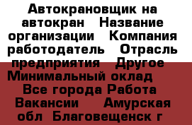 Автокрановщик на автокран › Название организации ­ Компания-работодатель › Отрасль предприятия ­ Другое › Минимальный оклад ­ 1 - Все города Работа » Вакансии   . Амурская обл.,Благовещенск г.